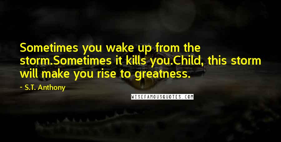 S.T. Anthony Quotes: Sometimes you wake up from the storm.Sometimes it kills you.Child, this storm will make you rise to greatness.
