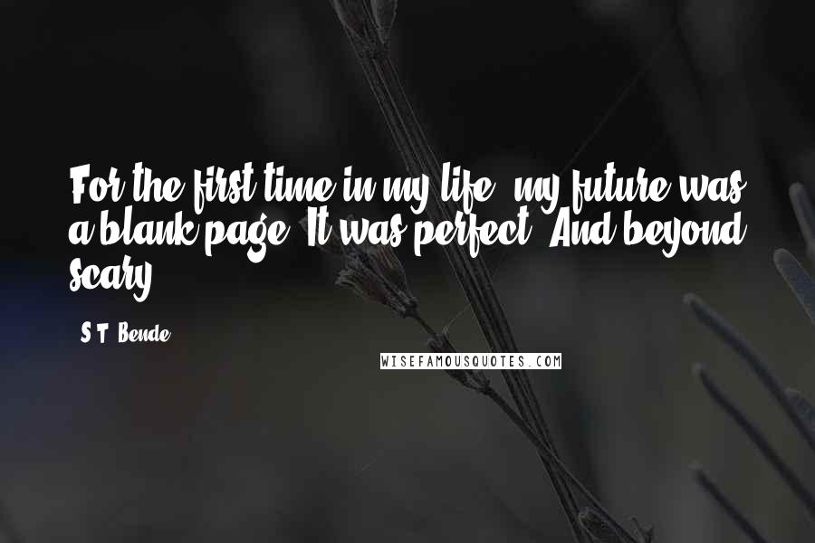 S.T. Bende Quotes: For the first time in my life, my future was a blank page. It was perfect. And beyond scary.