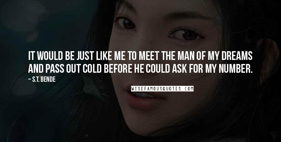 S.T. Bende Quotes: It would be just like me to meet the man of my dreams and pass out cold before he could ask for my number.