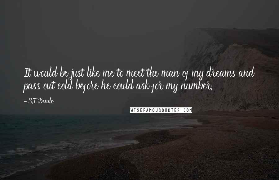 S.T. Bende Quotes: It would be just like me to meet the man of my dreams and pass out cold before he could ask for my number.