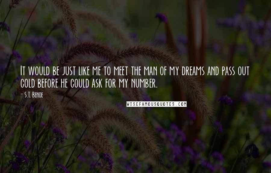 S.T. Bende Quotes: It would be just like me to meet the man of my dreams and pass out cold before he could ask for my number.