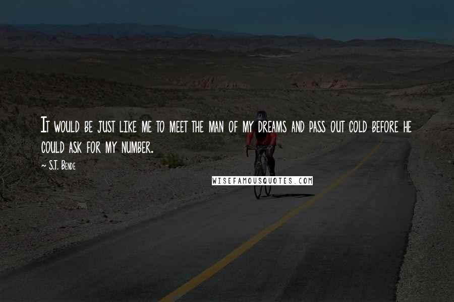 S.T. Bende Quotes: It would be just like me to meet the man of my dreams and pass out cold before he could ask for my number.