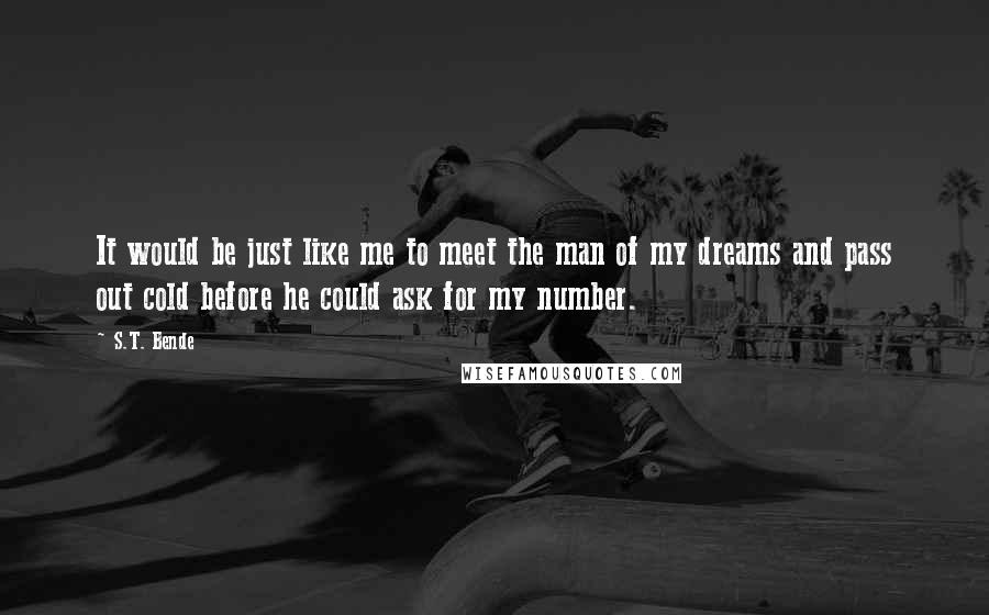 S.T. Bende Quotes: It would be just like me to meet the man of my dreams and pass out cold before he could ask for my number.