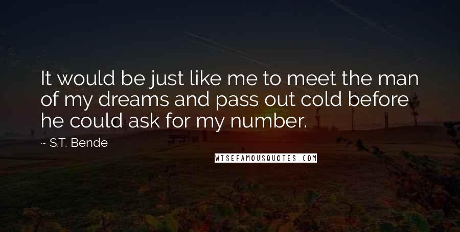 S.T. Bende Quotes: It would be just like me to meet the man of my dreams and pass out cold before he could ask for my number.