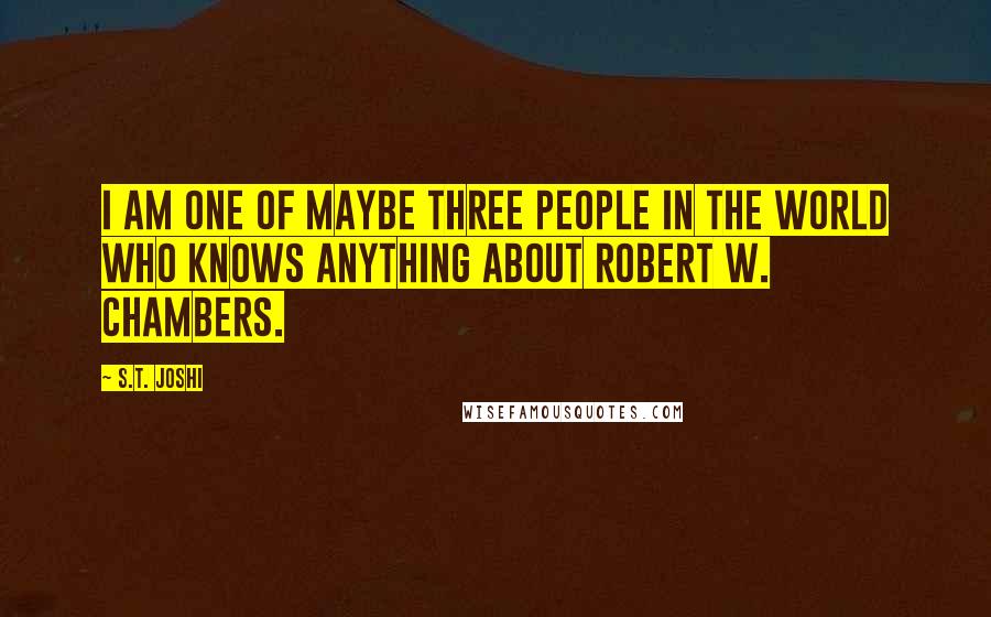 S.T. Joshi Quotes: I am one of maybe three people in the world who knows anything about Robert W. Chambers.