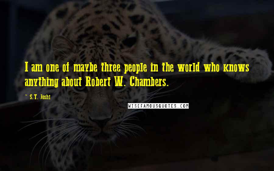 S.T. Joshi Quotes: I am one of maybe three people in the world who knows anything about Robert W. Chambers.