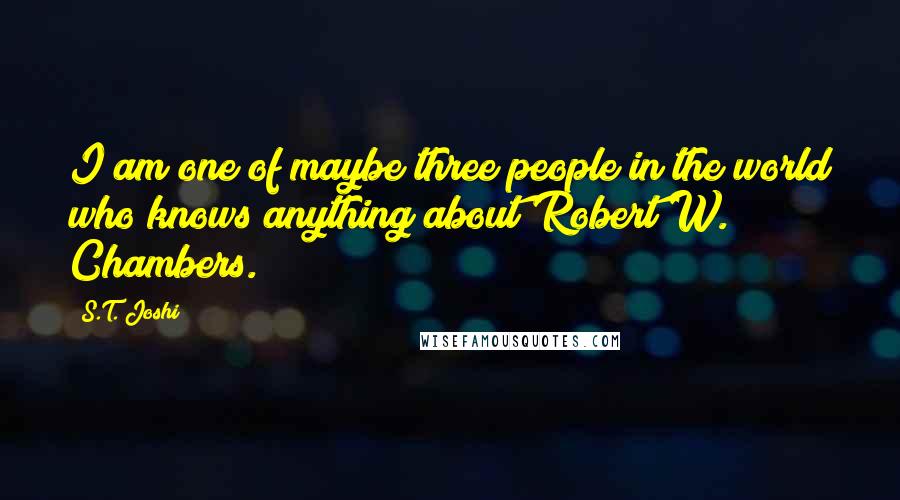 S.T. Joshi Quotes: I am one of maybe three people in the world who knows anything about Robert W. Chambers.