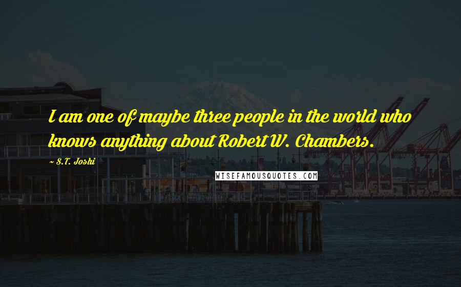 S.T. Joshi Quotes: I am one of maybe three people in the world who knows anything about Robert W. Chambers.