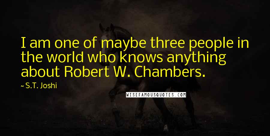 S.T. Joshi Quotes: I am one of maybe three people in the world who knows anything about Robert W. Chambers.