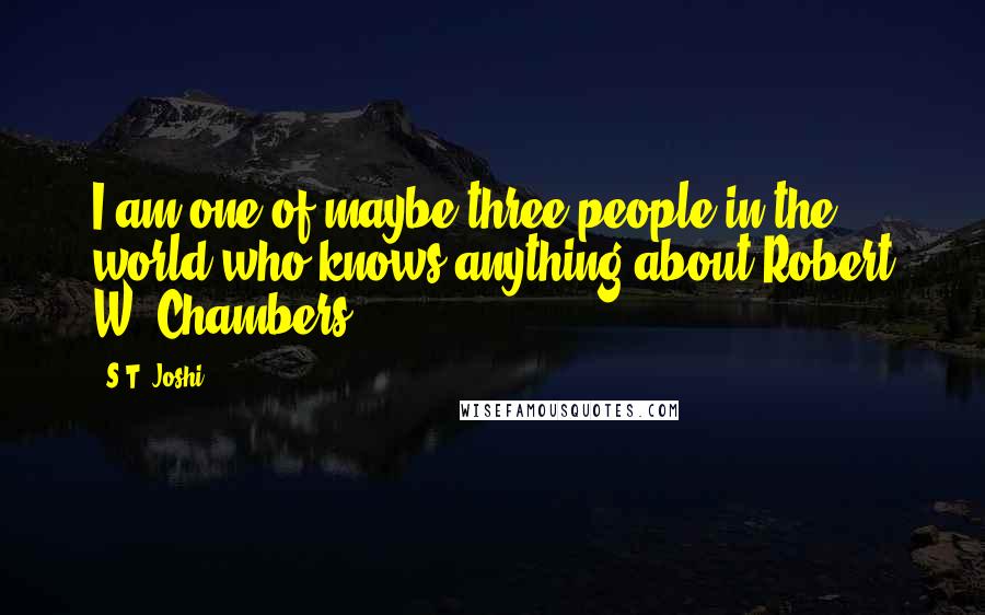 S.T. Joshi Quotes: I am one of maybe three people in the world who knows anything about Robert W. Chambers.