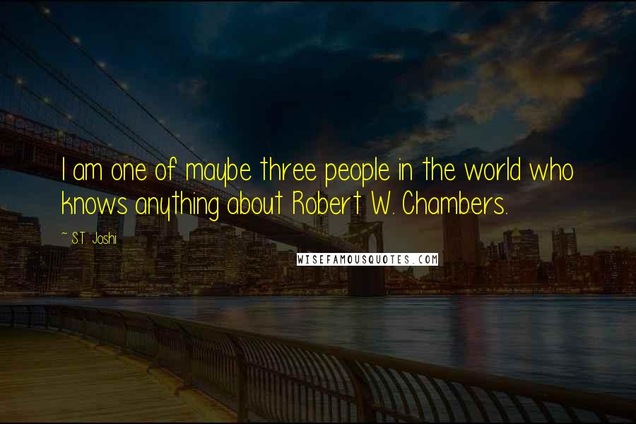 S.T. Joshi Quotes: I am one of maybe three people in the world who knows anything about Robert W. Chambers.