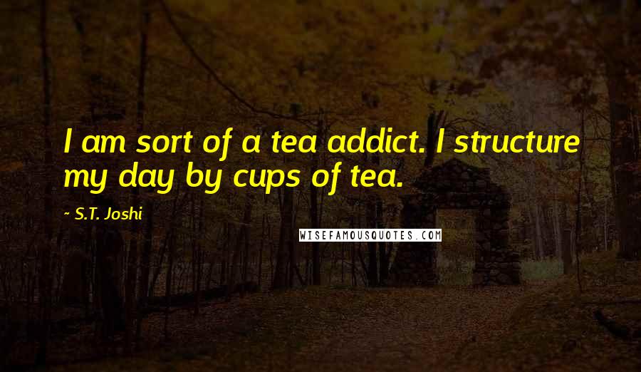 S.T. Joshi Quotes: I am sort of a tea addict. I structure my day by cups of tea.