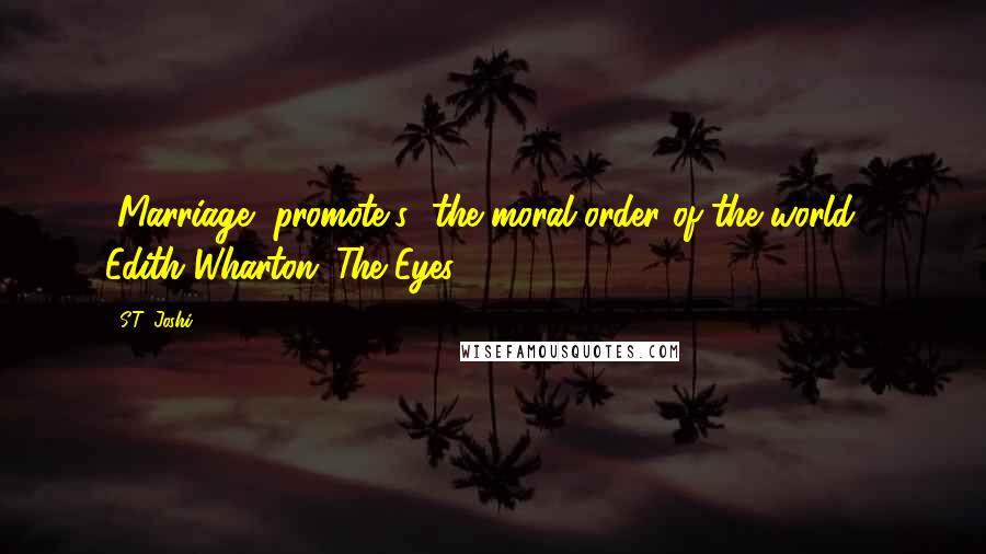 S.T. Joshi Quotes: [Marriage] promote[s] the moral order of the world - Edith Wharton "The Eyes