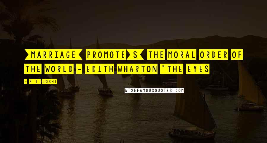 S.T. Joshi Quotes: [Marriage] promote[s] the moral order of the world - Edith Wharton "The Eyes