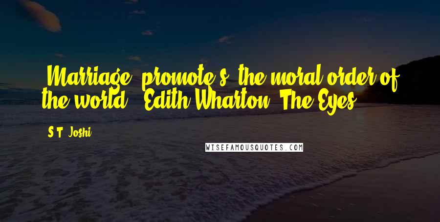 S.T. Joshi Quotes: [Marriage] promote[s] the moral order of the world - Edith Wharton "The Eyes