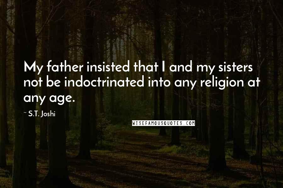 S.T. Joshi Quotes: My father insisted that I and my sisters not be indoctrinated into any religion at any age.