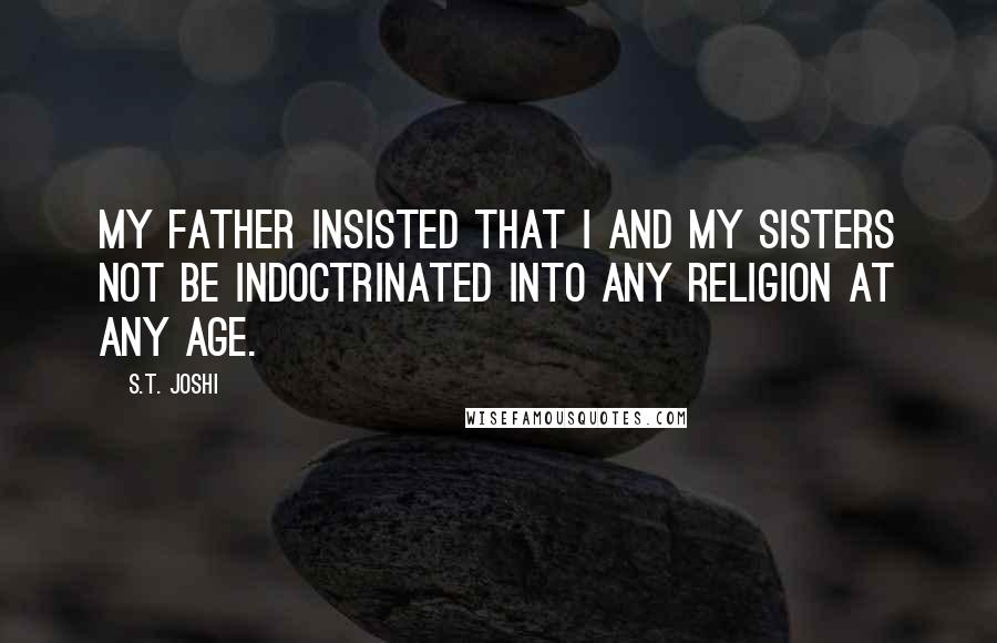 S.T. Joshi Quotes: My father insisted that I and my sisters not be indoctrinated into any religion at any age.