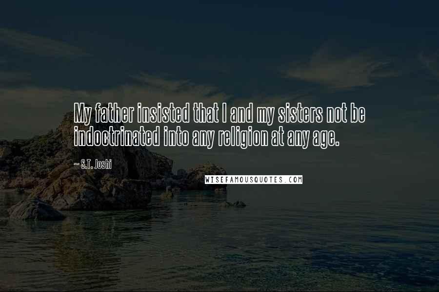 S.T. Joshi Quotes: My father insisted that I and my sisters not be indoctrinated into any religion at any age.