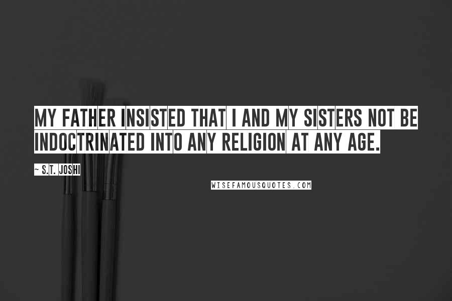 S.T. Joshi Quotes: My father insisted that I and my sisters not be indoctrinated into any religion at any age.