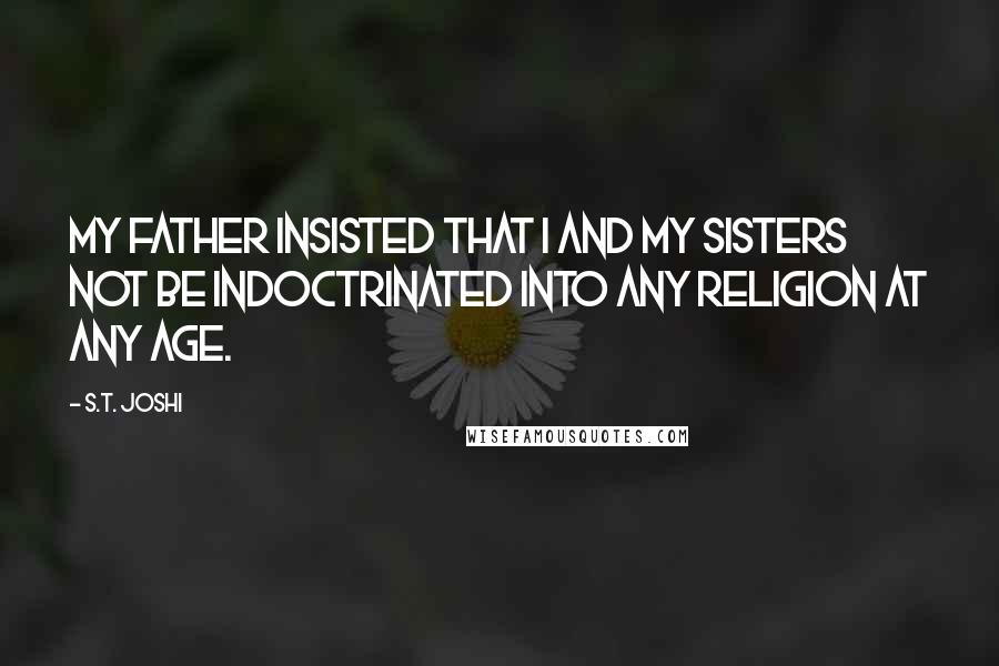 S.T. Joshi Quotes: My father insisted that I and my sisters not be indoctrinated into any religion at any age.