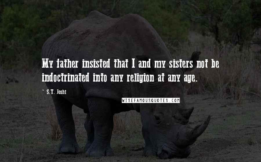 S.T. Joshi Quotes: My father insisted that I and my sisters not be indoctrinated into any religion at any age.