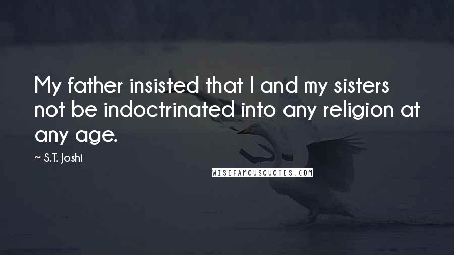 S.T. Joshi Quotes: My father insisted that I and my sisters not be indoctrinated into any religion at any age.