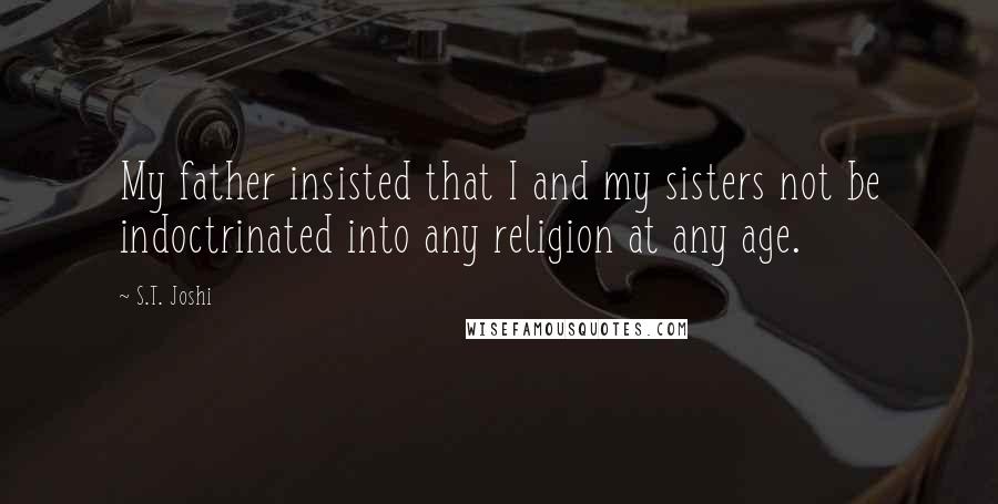 S.T. Joshi Quotes: My father insisted that I and my sisters not be indoctrinated into any religion at any age.