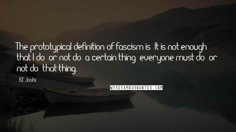 S.T. Joshi Quotes: The prototypical definition of fascism is: It is not enough that I do (or not do) a certain thing; everyone must do (or not do) that thing.