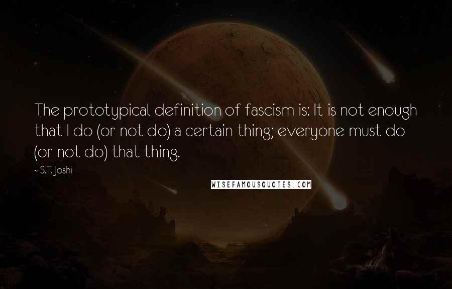 S.T. Joshi Quotes: The prototypical definition of fascism is: It is not enough that I do (or not do) a certain thing; everyone must do (or not do) that thing.