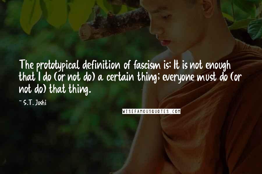 S.T. Joshi Quotes: The prototypical definition of fascism is: It is not enough that I do (or not do) a certain thing; everyone must do (or not do) that thing.