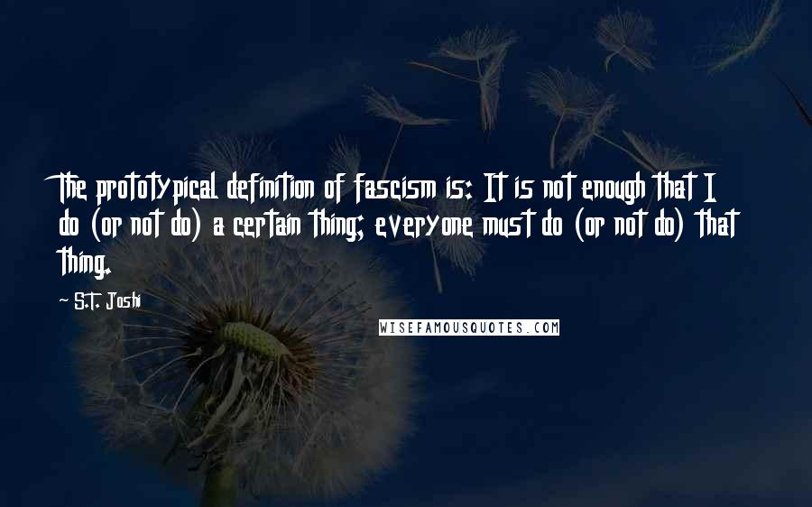 S.T. Joshi Quotes: The prototypical definition of fascism is: It is not enough that I do (or not do) a certain thing; everyone must do (or not do) that thing.