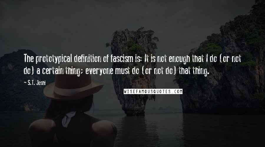 S.T. Joshi Quotes: The prototypical definition of fascism is: It is not enough that I do (or not do) a certain thing; everyone must do (or not do) that thing.