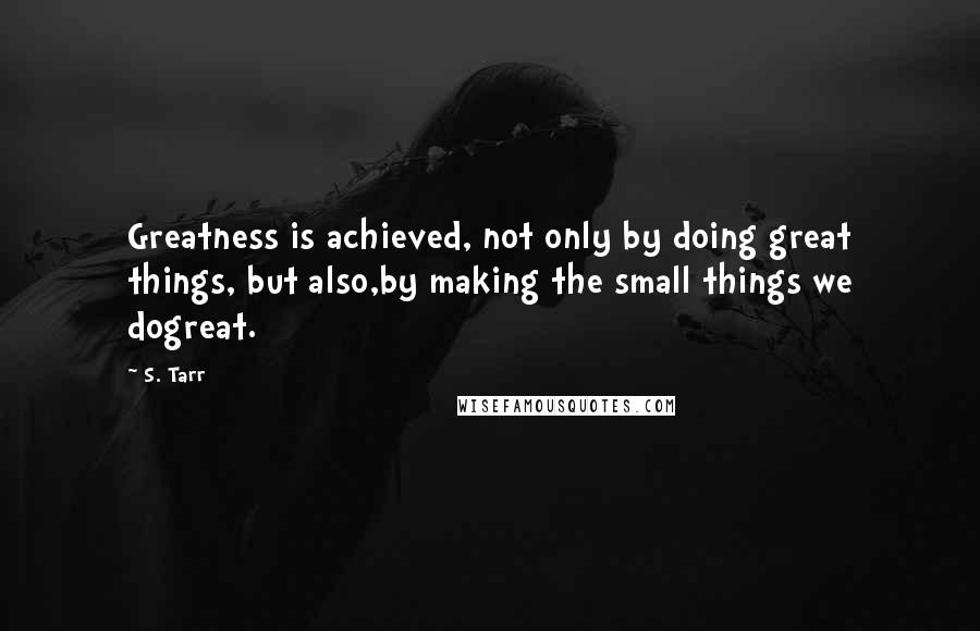 S. Tarr Quotes: Greatness is achieved, not only by doing great things, but also,by making the small things we dogreat.