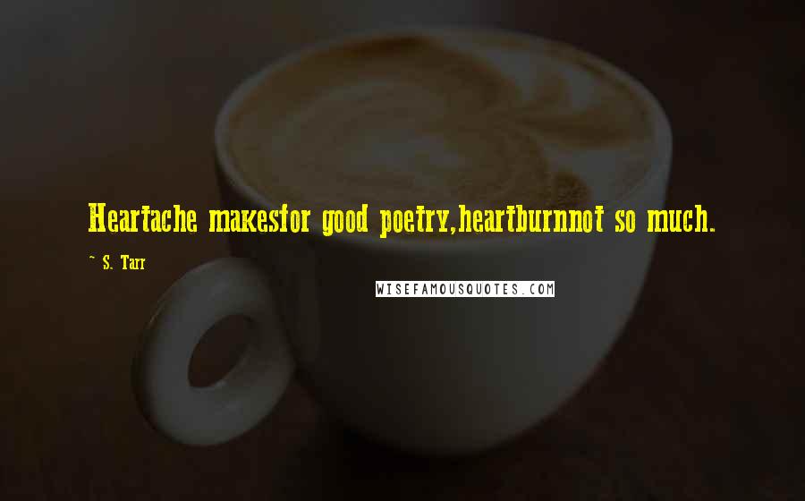 S. Tarr Quotes: Heartache makesfor good poetry,heartburnnot so much.