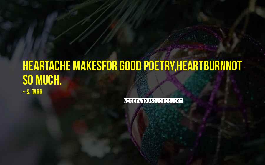 S. Tarr Quotes: Heartache makesfor good poetry,heartburnnot so much.