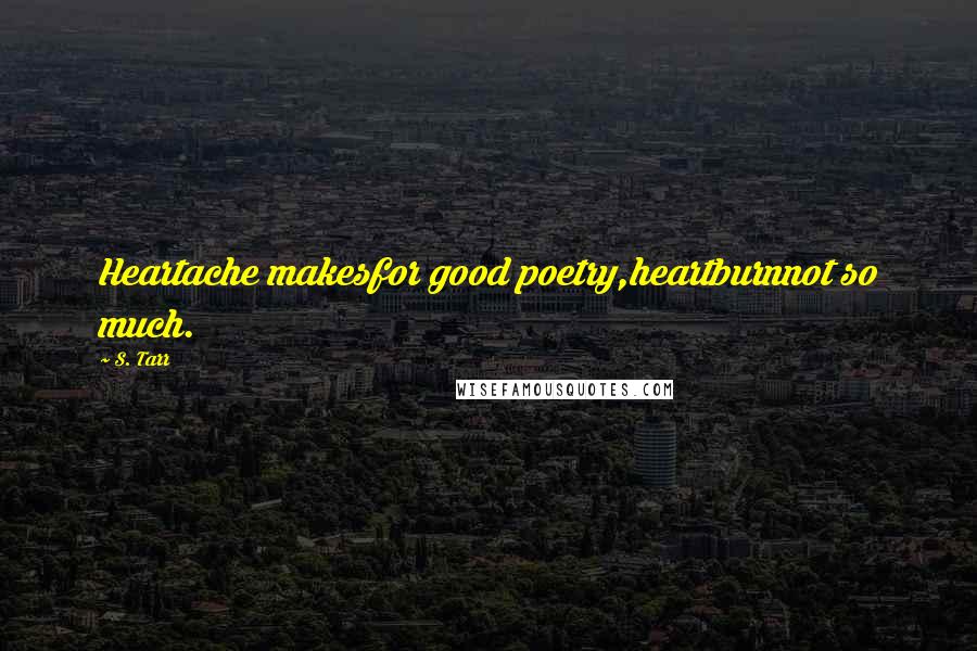 S. Tarr Quotes: Heartache makesfor good poetry,heartburnnot so much.