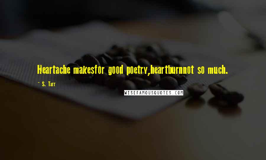 S. Tarr Quotes: Heartache makesfor good poetry,heartburnnot so much.