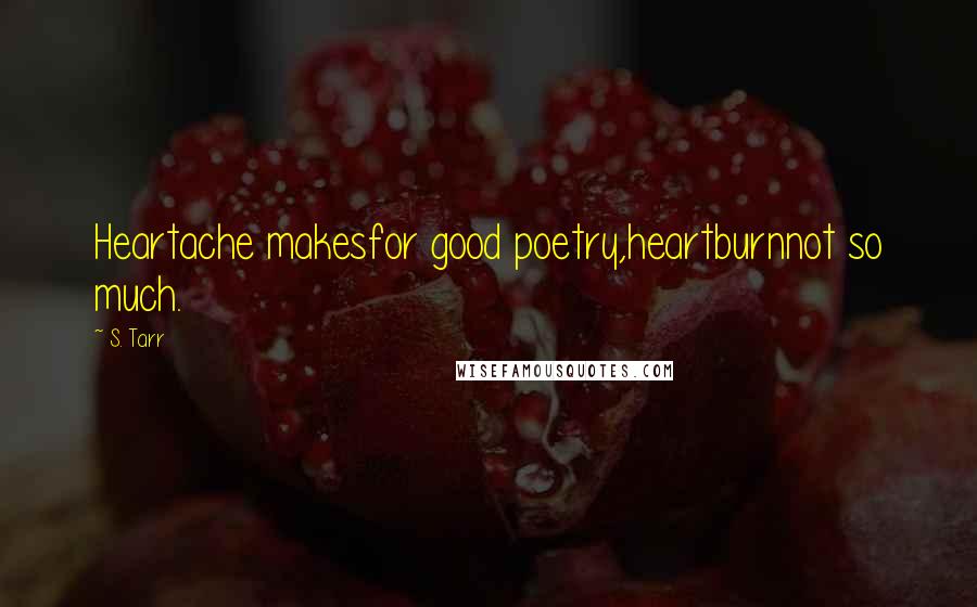 S. Tarr Quotes: Heartache makesfor good poetry,heartburnnot so much.