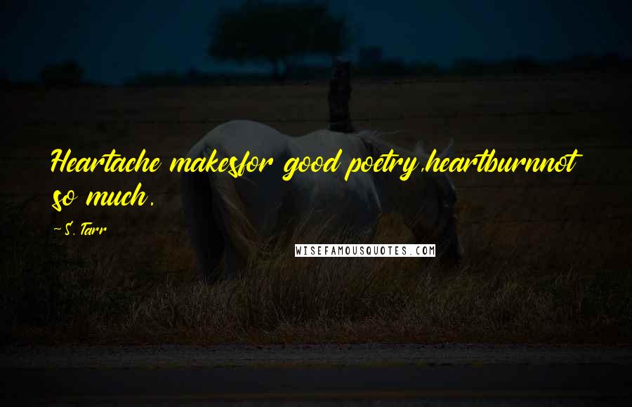 S. Tarr Quotes: Heartache makesfor good poetry,heartburnnot so much.