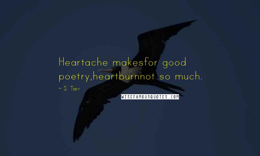 S. Tarr Quotes: Heartache makesfor good poetry,heartburnnot so much.