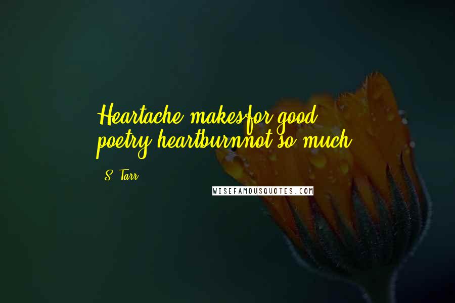 S. Tarr Quotes: Heartache makesfor good poetry,heartburnnot so much.