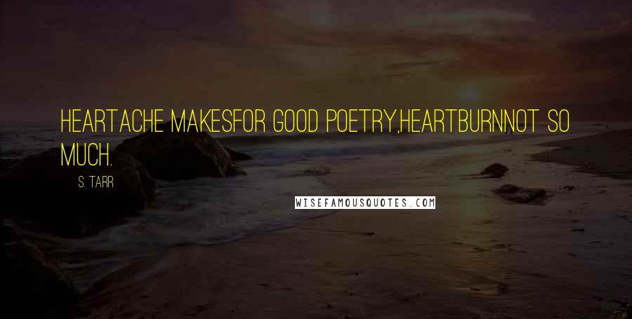 S. Tarr Quotes: Heartache makesfor good poetry,heartburnnot so much.