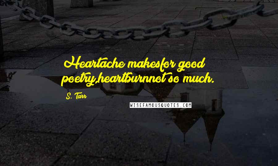 S. Tarr Quotes: Heartache makesfor good poetry,heartburnnot so much.