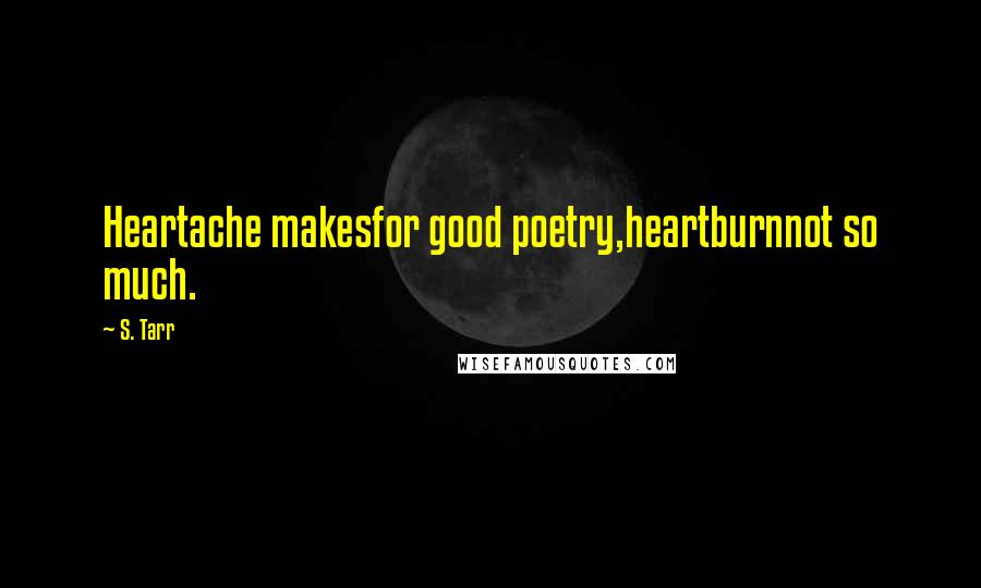 S. Tarr Quotes: Heartache makesfor good poetry,heartburnnot so much.