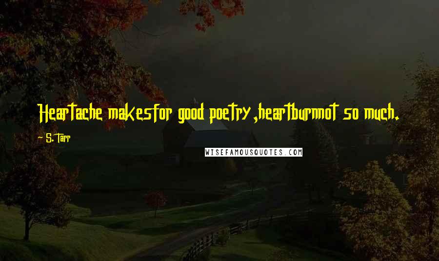 S. Tarr Quotes: Heartache makesfor good poetry,heartburnnot so much.