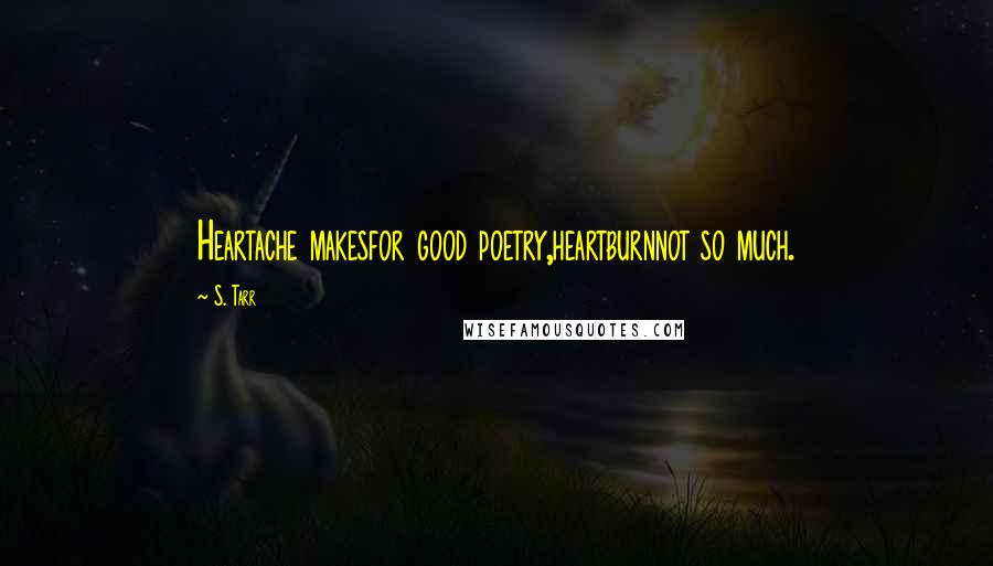 S. Tarr Quotes: Heartache makesfor good poetry,heartburnnot so much.