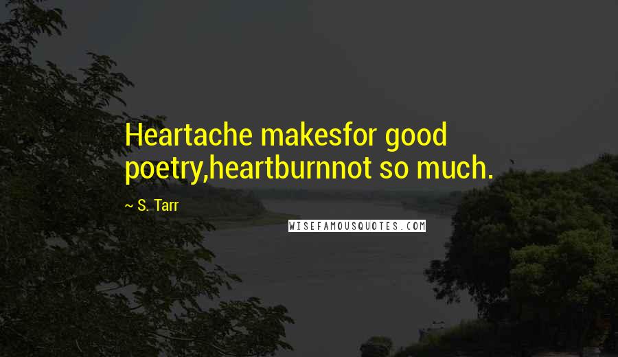 S. Tarr Quotes: Heartache makesfor good poetry,heartburnnot so much.