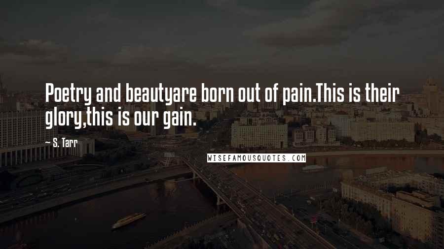 S. Tarr Quotes: Poetry and beautyare born out of pain.This is their glory,this is our gain.