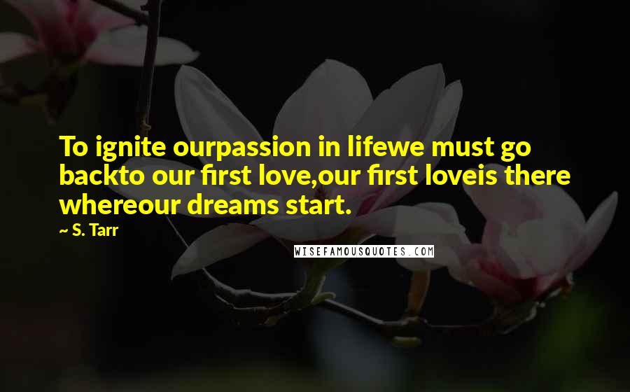 S. Tarr Quotes: To ignite ourpassion in lifewe must go backto our first love,our first loveis there whereour dreams start.