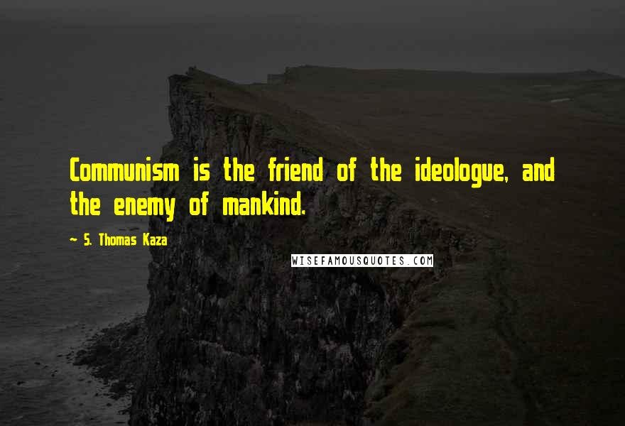 S. Thomas Kaza Quotes: Communism is the friend of the ideologue, and the enemy of mankind.